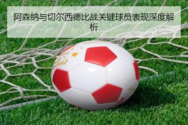阿森纳与切尔西德比战关键球员表现深度解析 | feifan