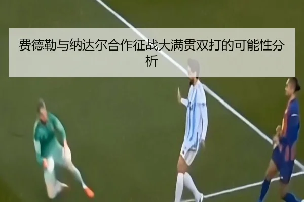 费德勒与纳达尔合作征战大满贯双打的可能性分析 - feifan